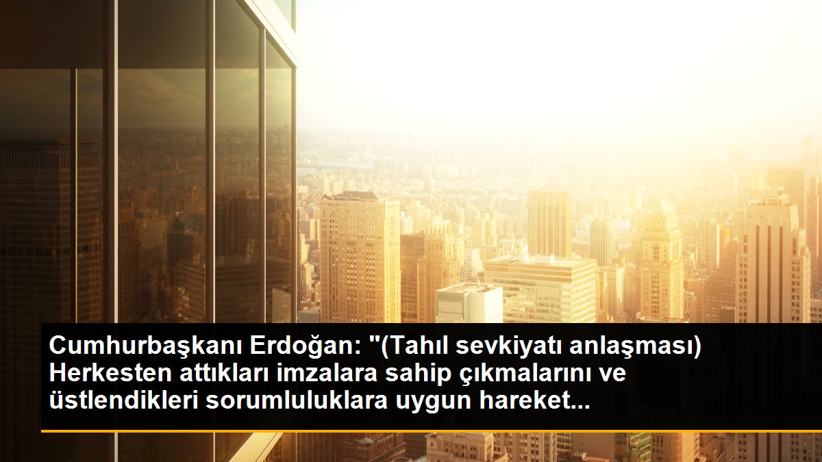 Cumhurbaşkanı Erdoğan: "(Tahıl sevkiyatı anlaşması) Herkesten attıkları imzalara sahip çıkmalarını ve üstlendikleri sorumluluklara uygun hareket...