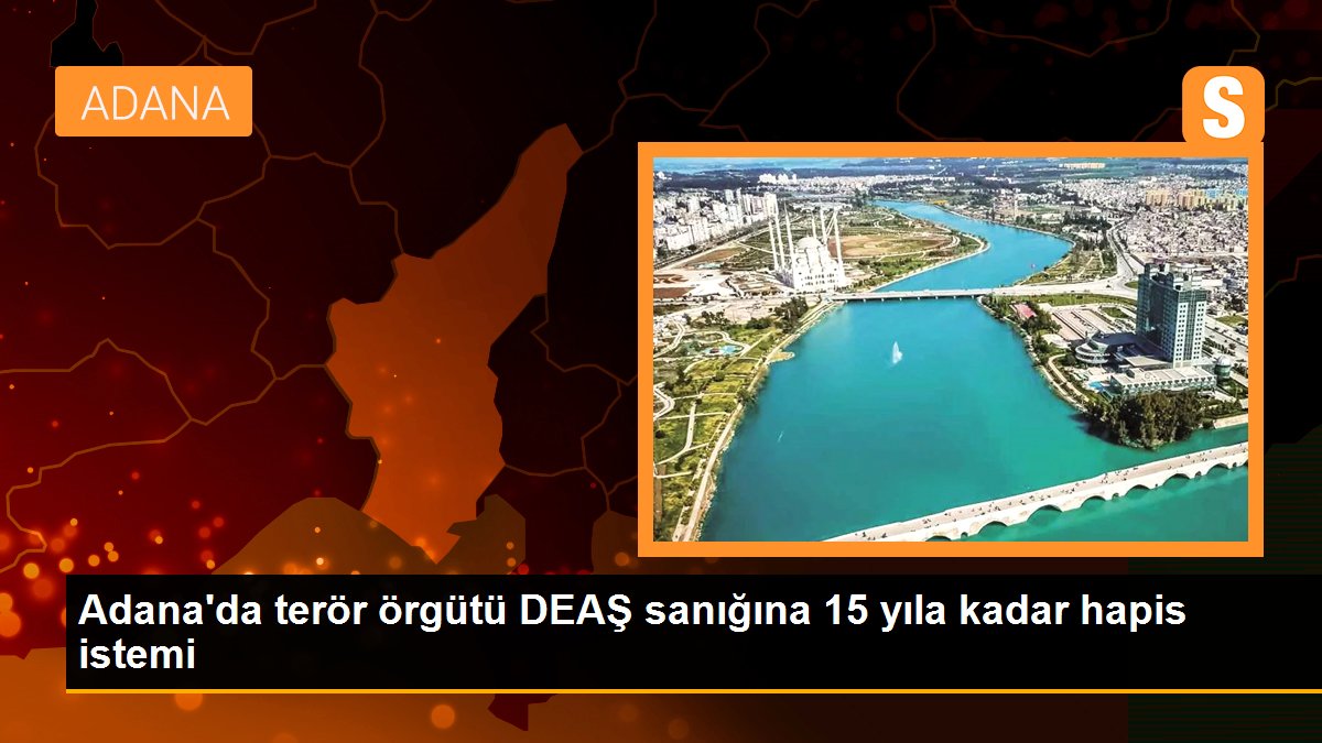Adana\'da terör örgütü DEAŞ sanığına 15 yıla kadar hapis istemi