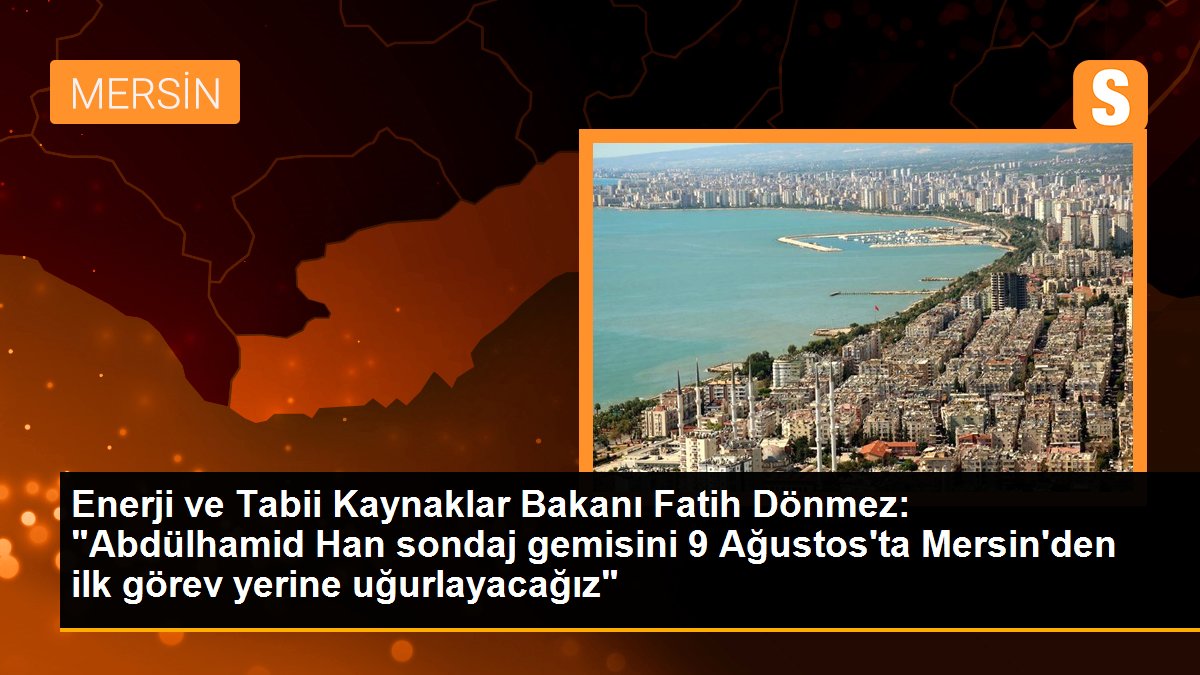 Enerji ve Tabii Kaynaklar Bakanı Fatih Dönmez: "Abdülhamid Han sondaj gemisini 9 Ağustos\'ta Mersin\'den ilk görev yerine uğurlayacağız"