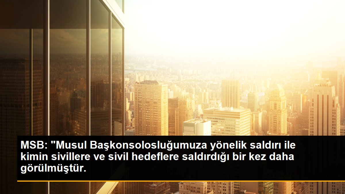 MSB\'den Türkiye\'nin Musul Başkonsolosluğuna yapılan saldırıya ilişkin açıklama Açıklaması