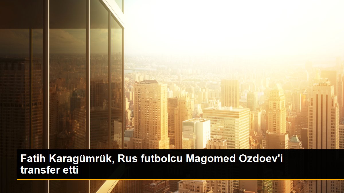 Fatih Karagümrük, Rus futbolcu Magomed Ozdoev\'i transfer etti