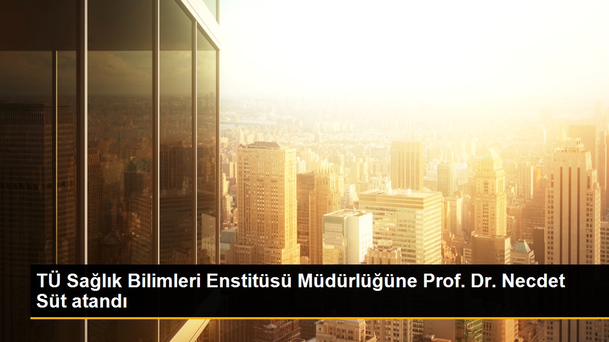 TÜ Sağlık Bilimleri Enstitüsü Müdürlüğüne Prof. Dr. Necdet Süt atandı