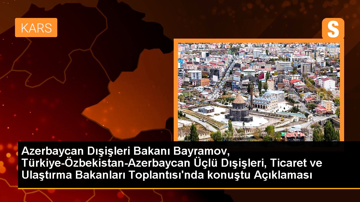 Azerbaycan Dışişleri Bakanı Bayramov, Türkiye-Özbekistan-Azerbaycan Üçlü Dışişleri, Ticaret ve Ulaştırma Bakanları Toplantısı\'nda konuştu Açıklaması