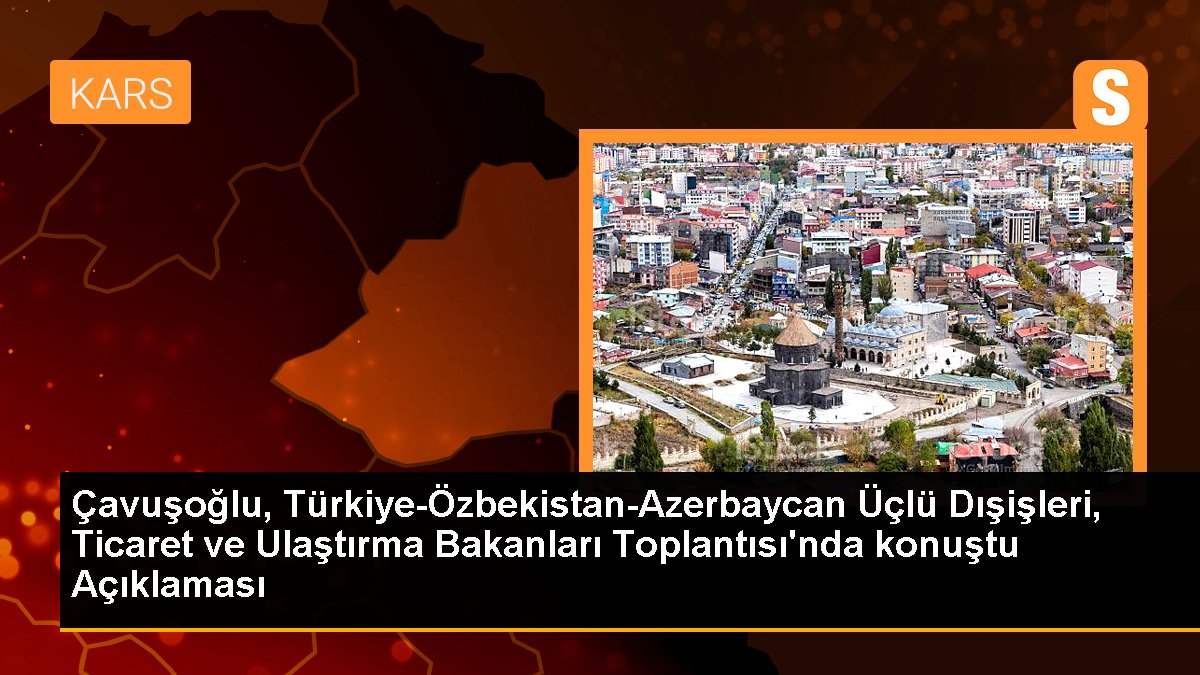 Çavuşoğlu, Türkiye-Özbekistan-Azerbaycan Üçlü Dışişleri, Ticaret ve Ulaştırma Bakanları Toplantısı\'nda konuştu Açıklaması