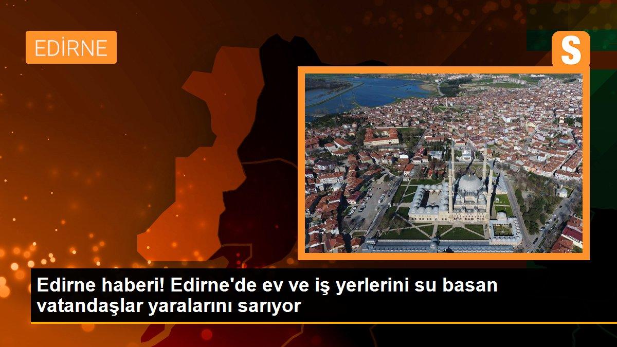 Edirne\'de ev ve iş yerlerini su basan vatandaşlar yaralarını sarıyor