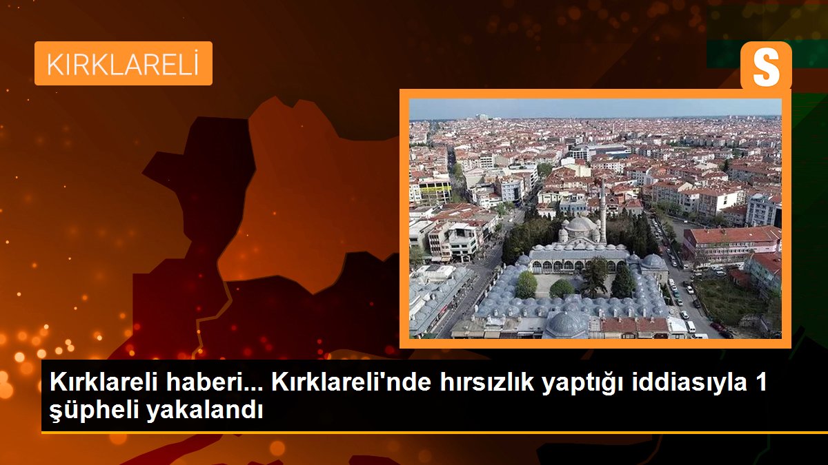 Kırklareli\'nde hırsızlık yaptığı iddiasıyla 1 şüpheli yakalandı