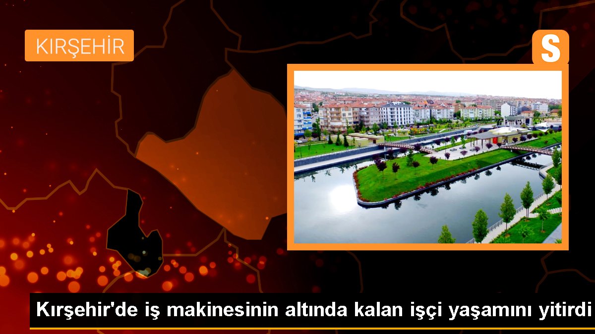 Kırşehir\'de iş makinesinin altında kalan işçi yaşamını yitirdi