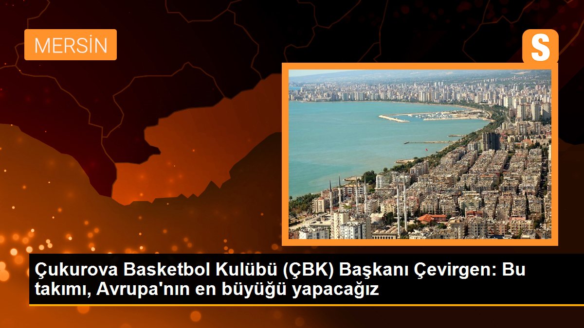 Çukurova Basketbol Kulübü (ÇBK) Başkanı Çevirgen: Bu takımı, Avrupa\'nın en büyüğü yapacağız