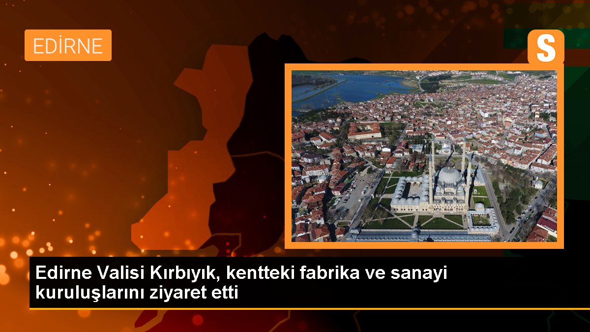 Edirne Valisi Kırbıyık, kentteki fabrika ve sanayi kuruluşlarını ziyaret etti