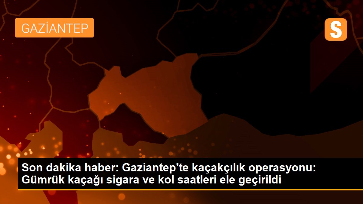 Gaziantep\'te kaçakçılık operasyonu: Gümrük kaçağı sigara ve kol saatleri ele geçirildi
