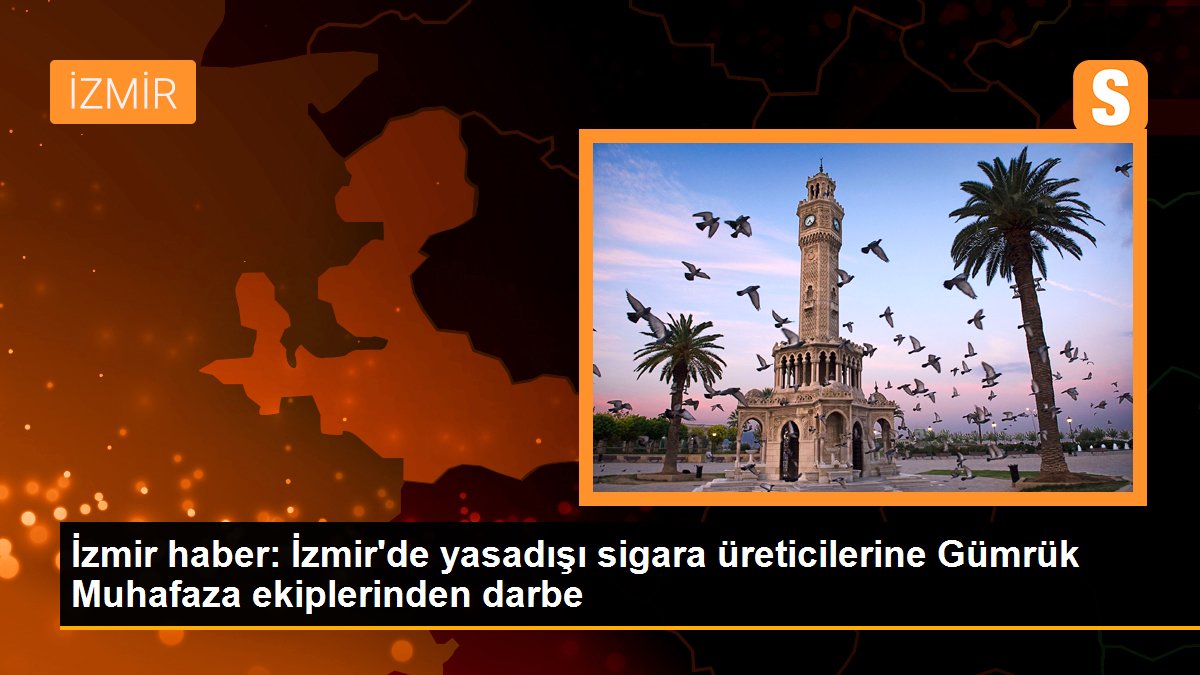 İzmir\'de yasadışı sigara üreticilerine Gümrük Muhafaza ekiplerinden darbe
