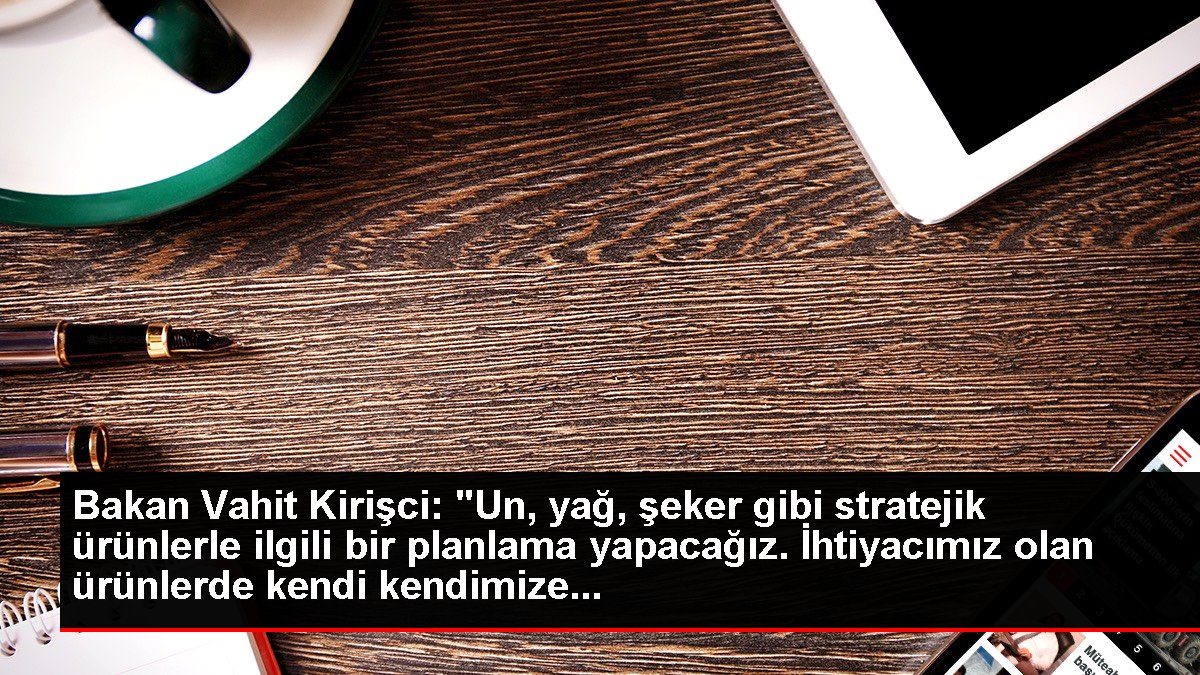 Bakan Vahit Kirişci: 'Un, yağ, şeker gibi stratejik ürünlerle ilgili bir planlama yapacağız. İhtiyacımız olan ürünlerde kendi kendimize...