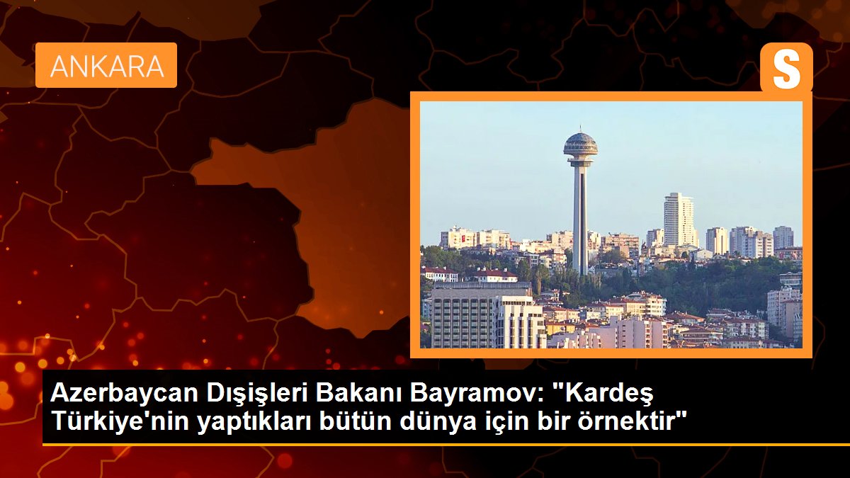Azerbaycan Dışişleri Bakanı Bayramov: "Kardeş Türkiye\'nin yaptıkları bütün dünya için bir örnektir"