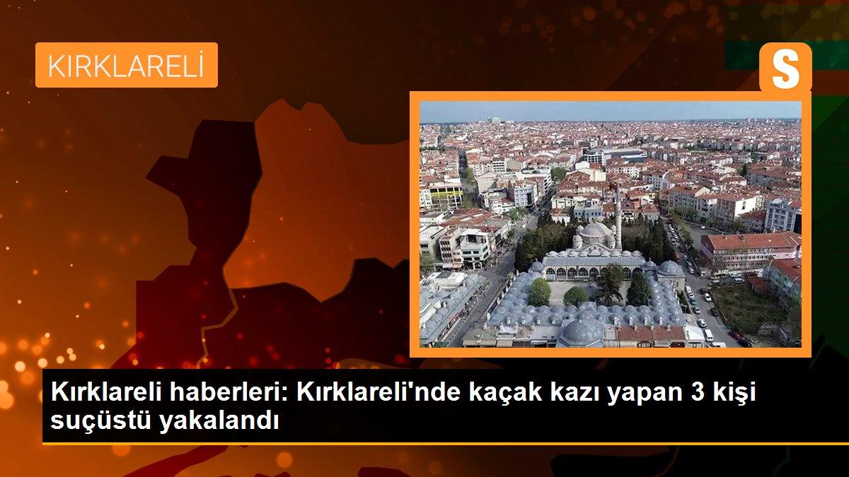 Kırklareli\'nde kaçak kazı yapan 3 kişi suçüstü yakalandı