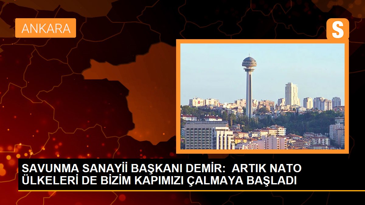 SAVUNMA SANAYİİ BAŞKANI DEMİR: ARTIK NATO ÜLKELERİ DE BİZİM KAPIMIZI ÇALMAYA BAŞLADI