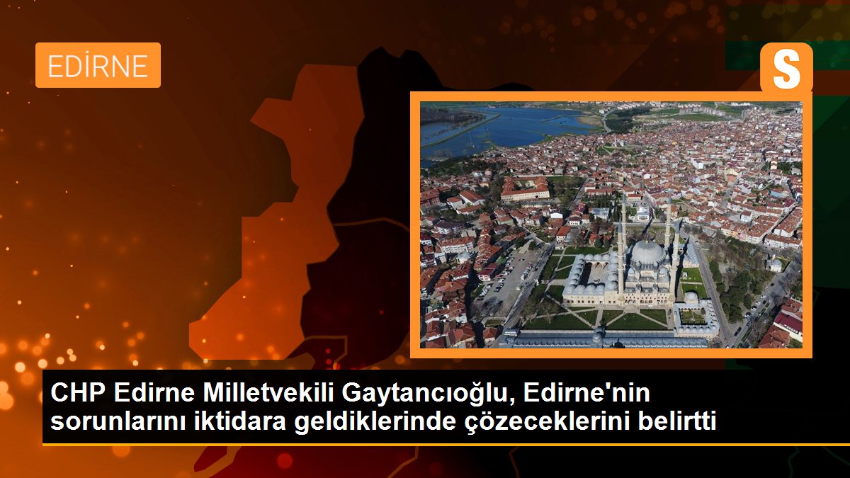 CHP Edirne Milletvekili Gaytancıoğlu, Edirne\'nin sorunlarını iktidara geldiklerinde çözeceklerini belirtti