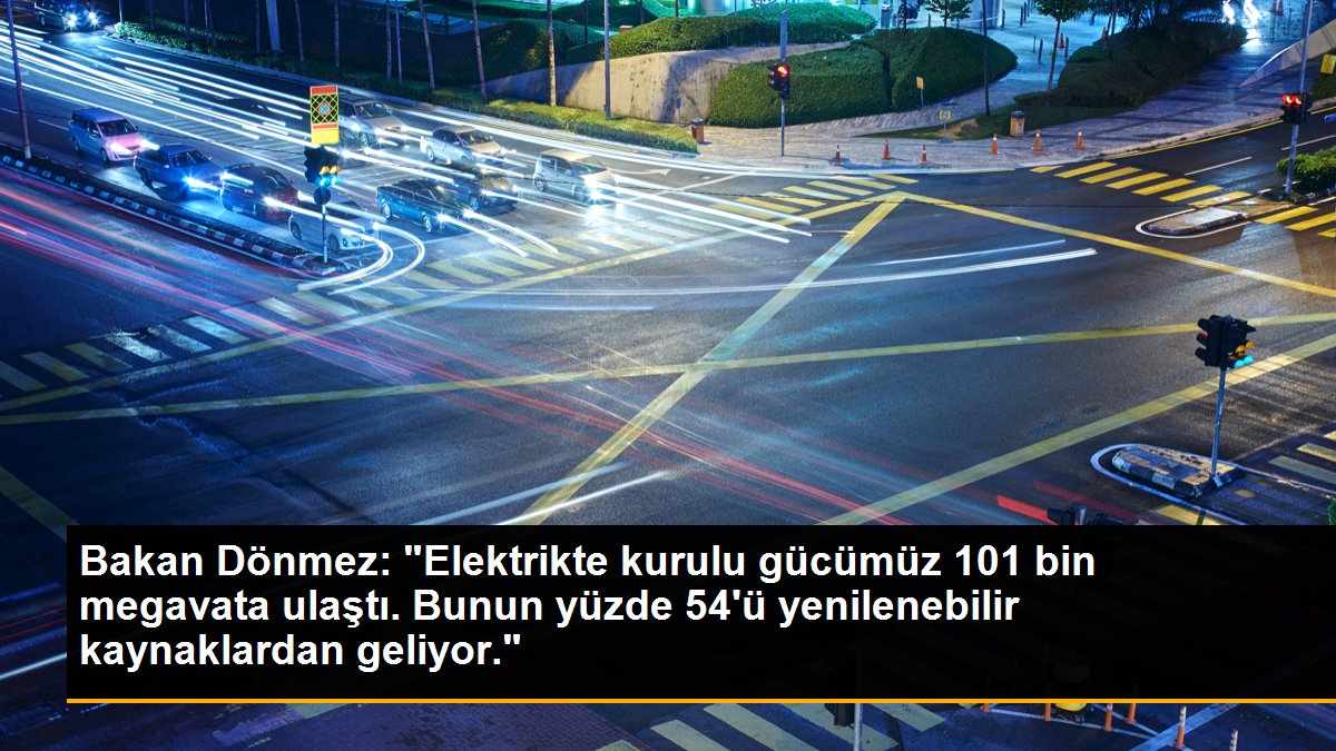 Bakan Dönmez: "Elektrikte kurulu gücümüz 101 bin megavata ulaştı. Bunun yüzde 54\'ü yenilenebilir kaynaklardan geliyor."