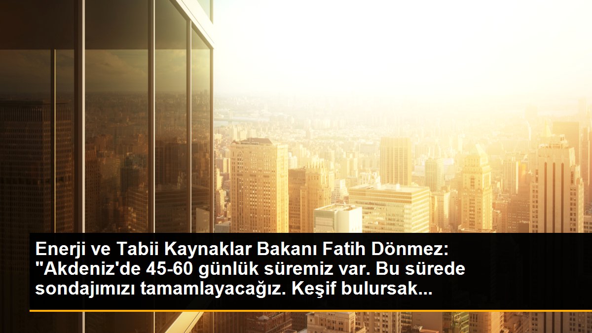 Enerji ve Tabii Kaynaklar Bakanı Fatih Dönmez: "Akdeniz\'de 45-60 günlük süremiz var. Bu sürede sondajımızı tamamlayacağız. Keşif bulursak...