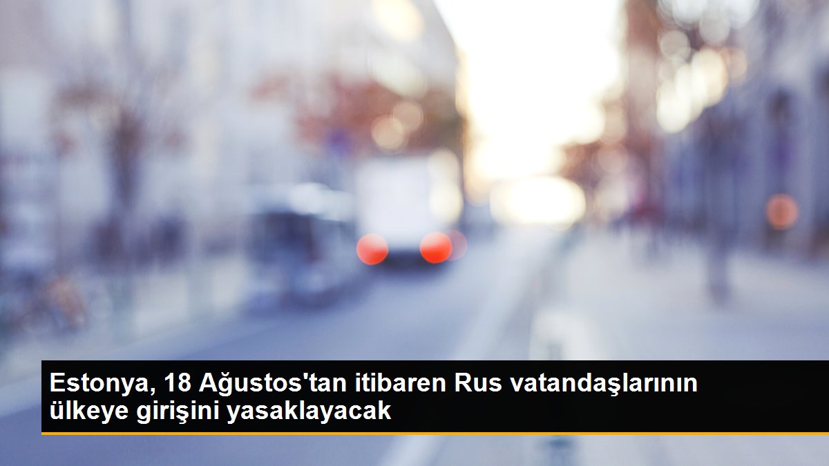 Estonya, 18 Ağustos\'tan itibaren Rus vatandaşlarının ülkeye girişini yasaklayacak