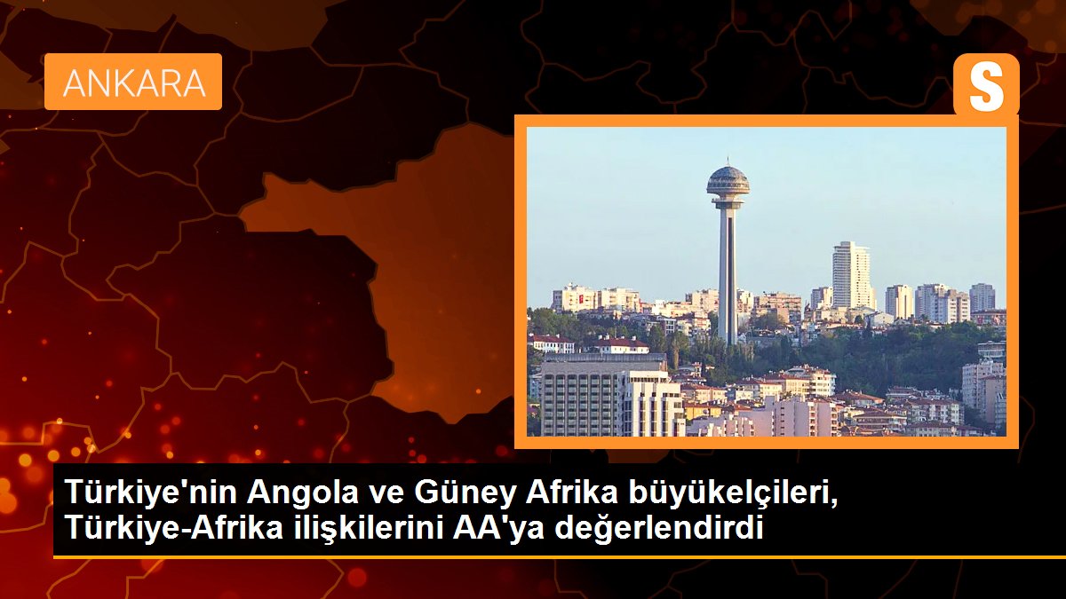Türkiye\'nin Angola ve Güney Afrika büyükelçileri, Türkiye-Afrika ilişkilerini AA\'ya değerlendirdi
