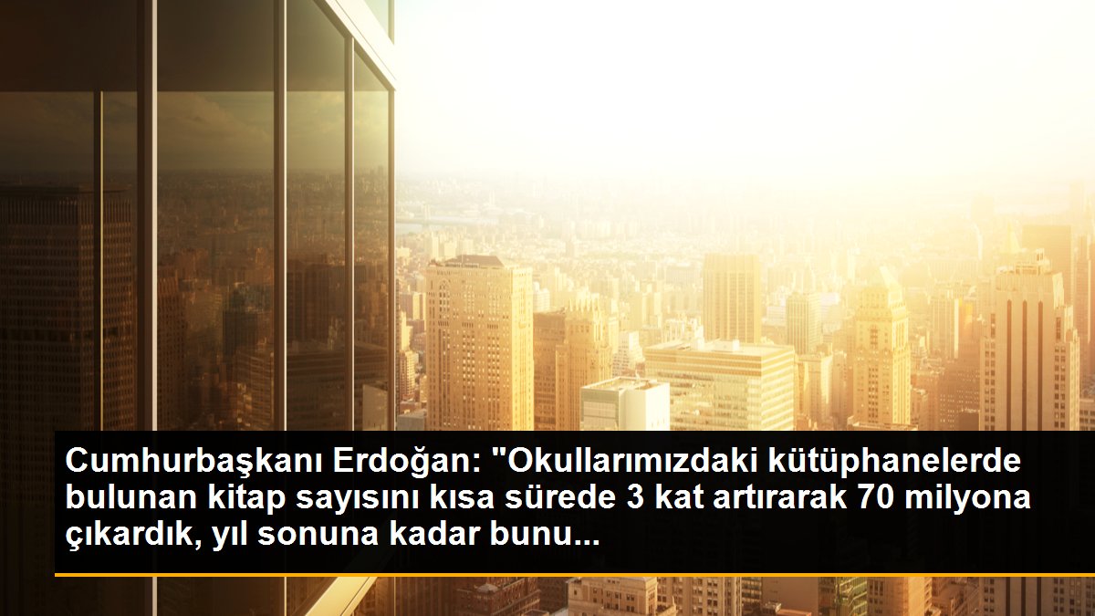 Cumhurbaşkanı Erdoğan: "Okullarımızdaki kütüphanelerde bulunan kitap sayısını kısa sürede 3 kat artırarak 70 milyona çıkardık, yıl sonuna kadar bunu...