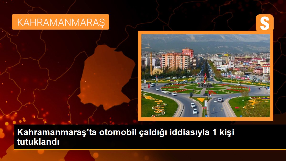 Kahramanmaraş\'ta otomobil çaldığı iddiasıyla 1 kişi tutuklandı