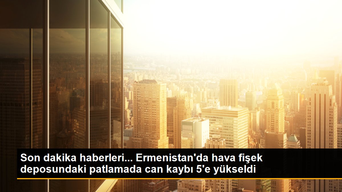 Ermenistan\'da hava fişek deposundaki patlamada can kaybı 5\'e yükseldi