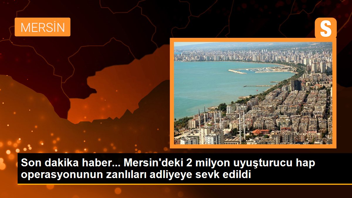 Mersin\'deki 2 milyon uyuşturucu hap operasyonunun zanlıları adliyeye sevk edildi