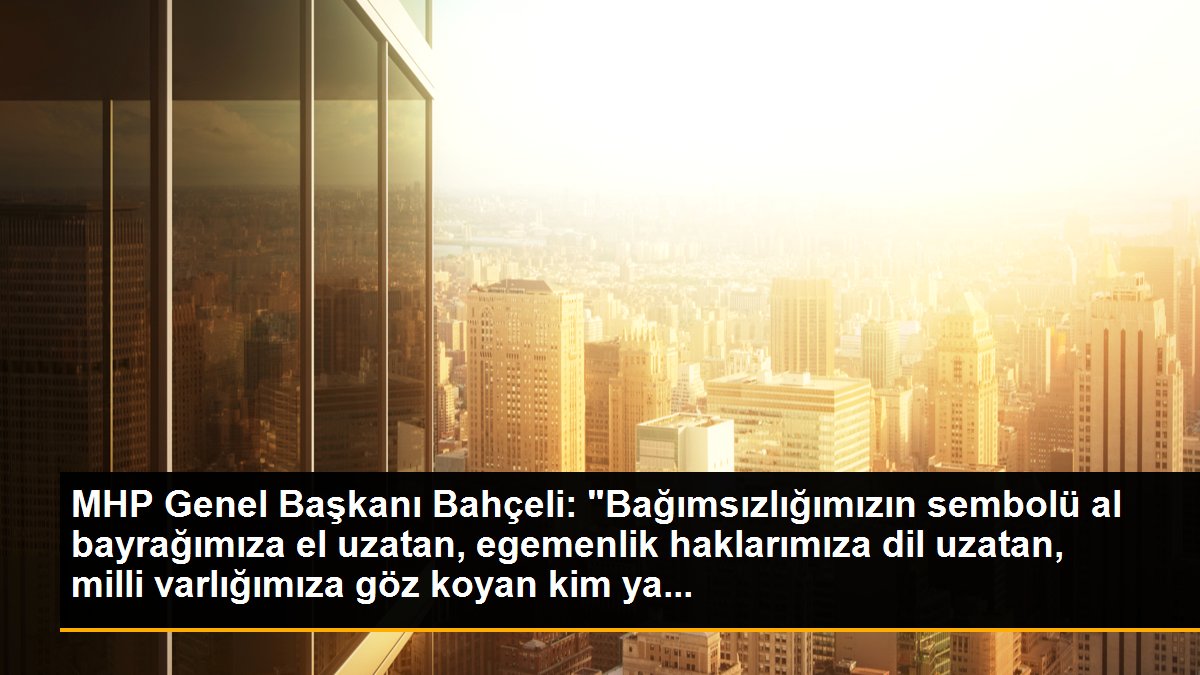 MHP Genel Başkanı Bahçeli: "Bağımsızlığımızın sembolü al bayrağımıza el uzatan, egemenlik haklarımıza dil uzatan, milli varlığımıza göz koyan kim ya...