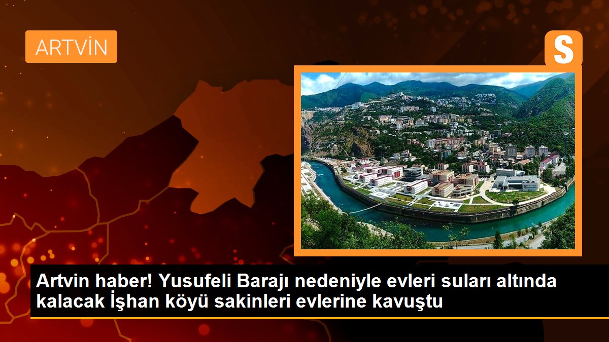 Yusufeli Barajı nedeniyle evleri suları altında kalacak İşhan köyü sakinleri evlerine kavuştu