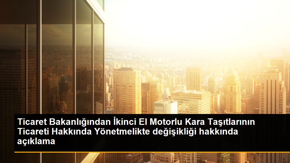 Ticaret Bakanlığından İkinci El Motorlu Kara Taşıtlarının Ticareti Hakkında Yönetmelikte değişikliği hakkında açıklama
