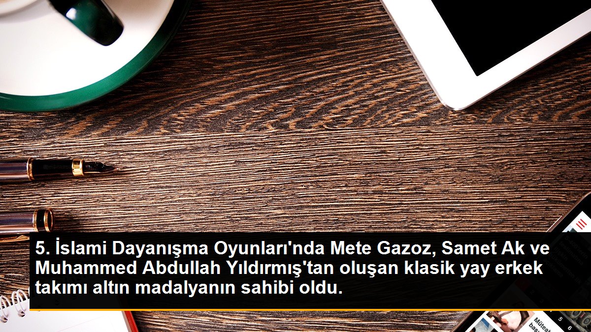 5. İslami Dayanışma Oyunları\'nda Mete Gazoz, Samet Ak ve Muhammed Abdullah Yıldırmış\'tan oluşan klasik yay erkek takımı altın madalyanın sahibi oldu.