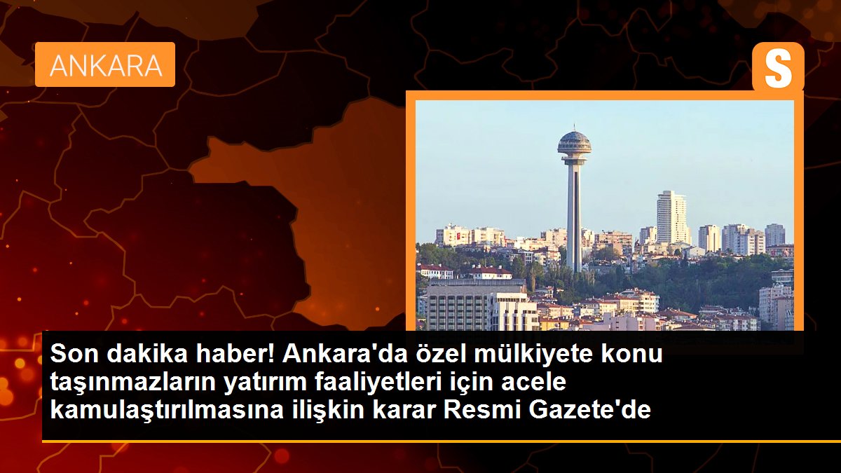Ankara\'da özel mülkiyete konu taşınmazların yatırım faaliyetleri için acele kamulaştırılmasına ilişkin karar Resmi Gazete\'de