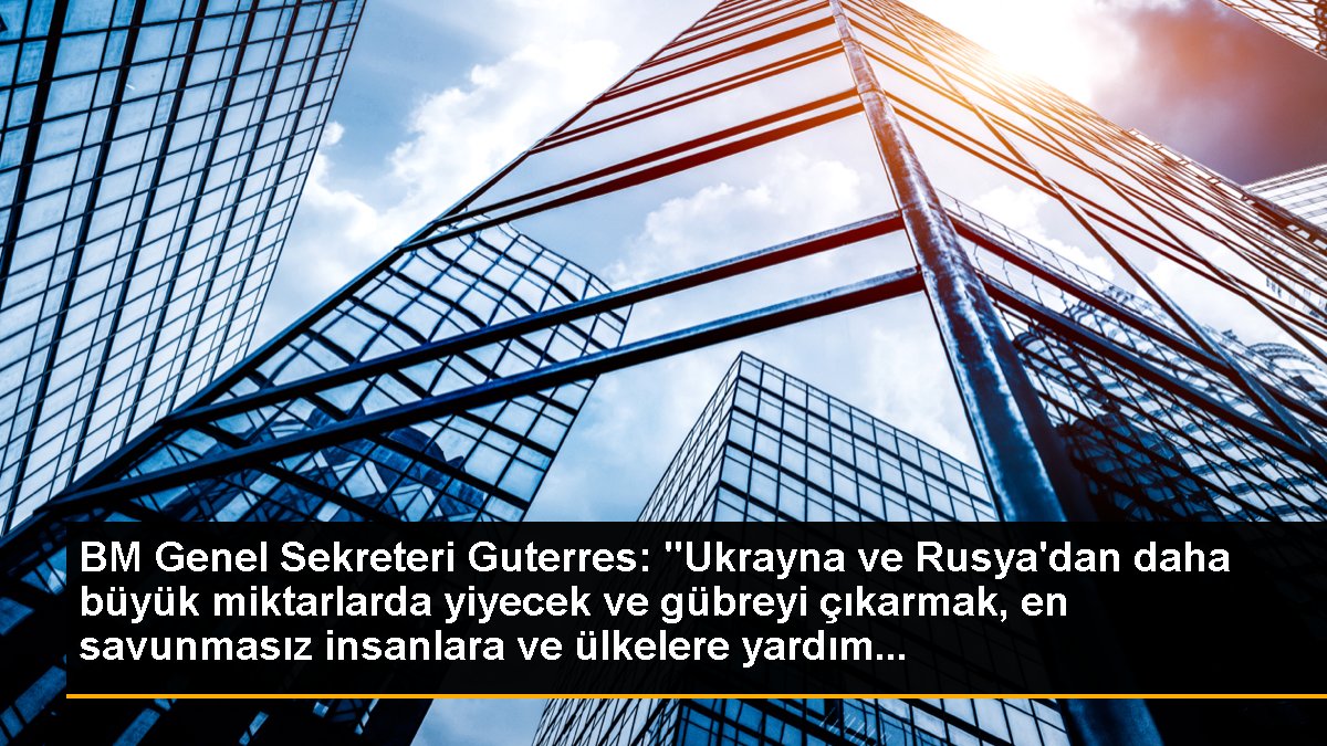 BM Genel Sekreteri Guterres: "Ukrayna ve Rusya\'dan daha büyük miktarlarda yiyecek ve gübreyi çıkarmak, en savunmasız insanlara ve ülkelere yardım...