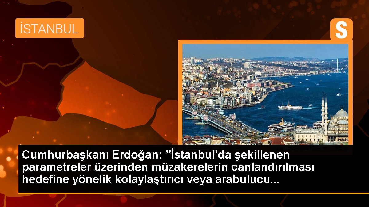 Cumhurbaşkanı Erdoğan: "İstanbul\'da şekillenen parametreler üzerinden müzakerelerin canlandırılması hedefine yönelik kolaylaştırıcı veya arabulucu...