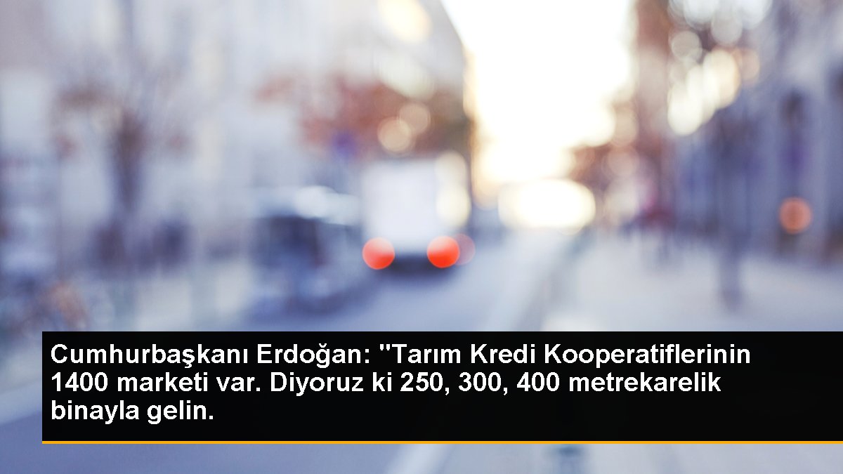 Cumhurbaşkanı Erdoğan: "Tarım Kredi Kooperatiflerinin 1400 marketi var. Diyoruz ki 250, 300, 400 metrekarelik binayla gelin.