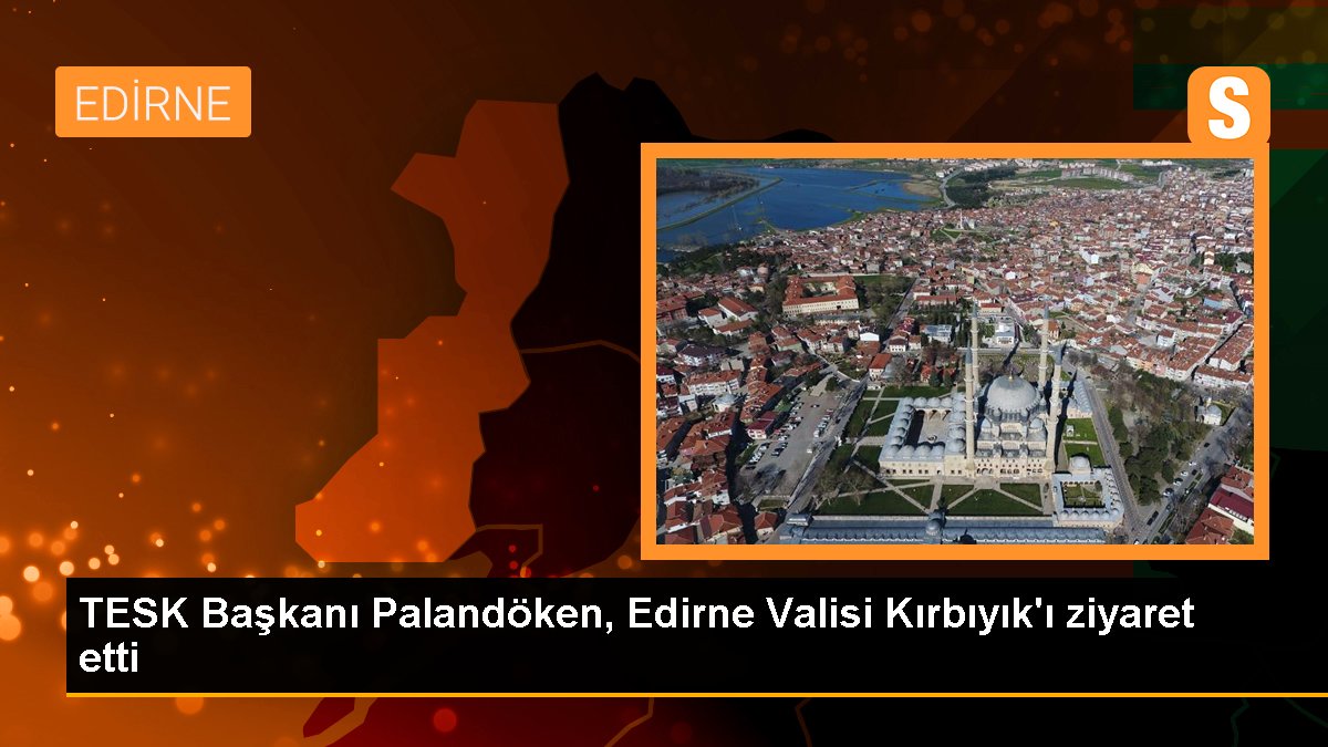 TESK Başkanı Palandöken, Edirne Valisi Kırbıyık\'ı ziyaret etti