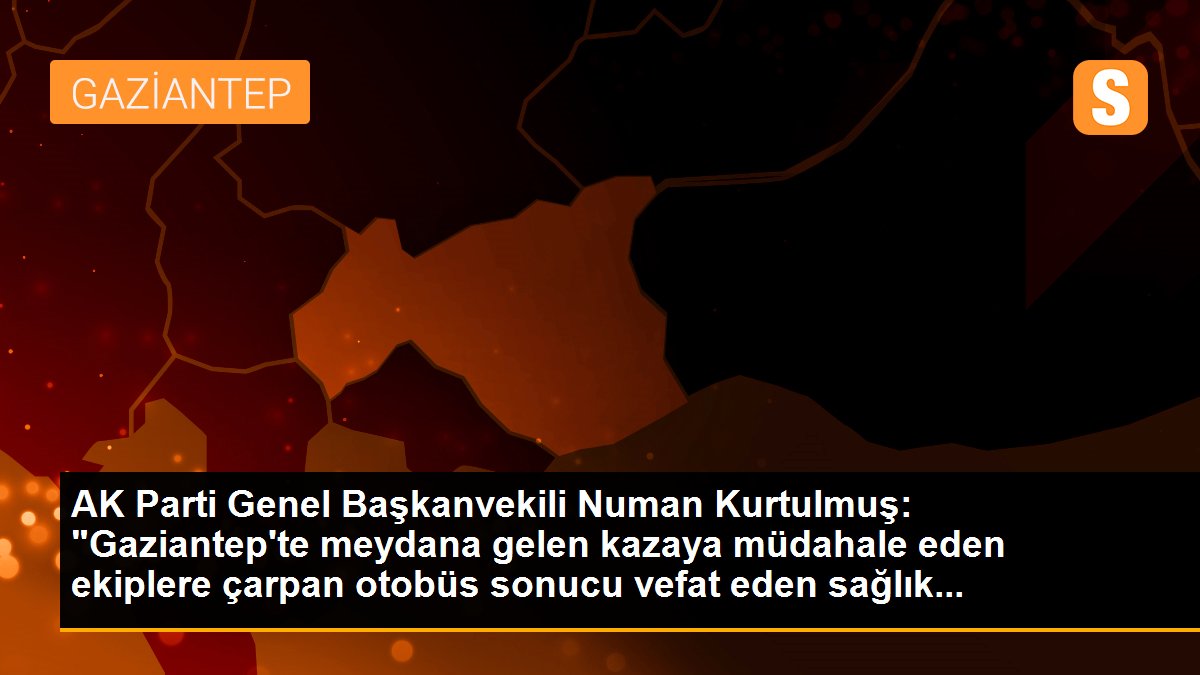 AK Parti Genel Başkanvekili Numan Kurtulmuş: "Gaziantep\'te meydana gelen kazaya müdahale eden ekiplere çarpan otobüs sonucu vefat eden sağlık...