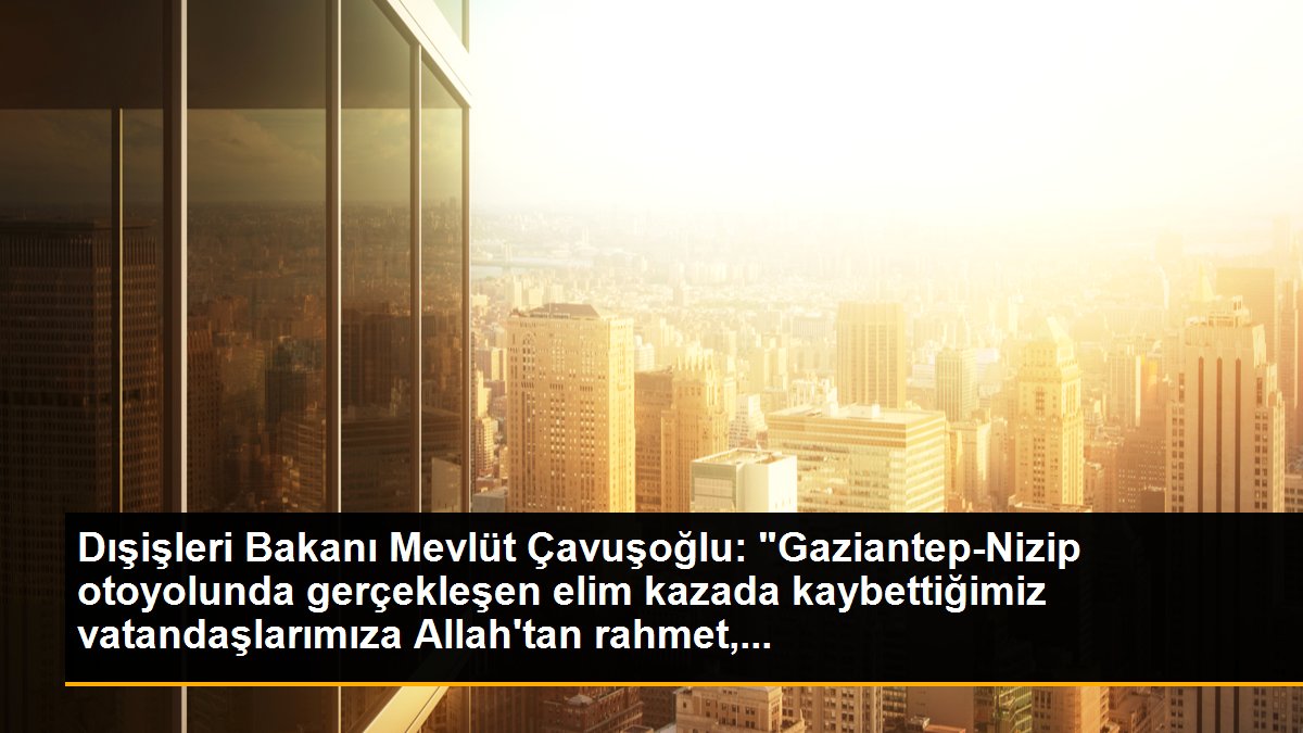Dışişleri Bakanı Mevlüt Çavuşoğlu: "Gaziantep-Nizip otoyolunda gerçekleşen elim kazada kaybettiğimiz vatandaşlarımıza Allah\'tan rahmet,...