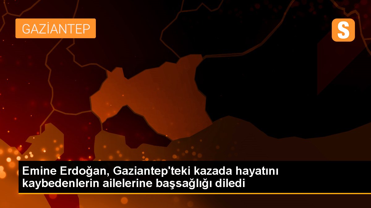 Emine Erdoğan, Gaziantep\'teki kazada hayatını kaybedenlerin ailelerine başsağlığı diledi