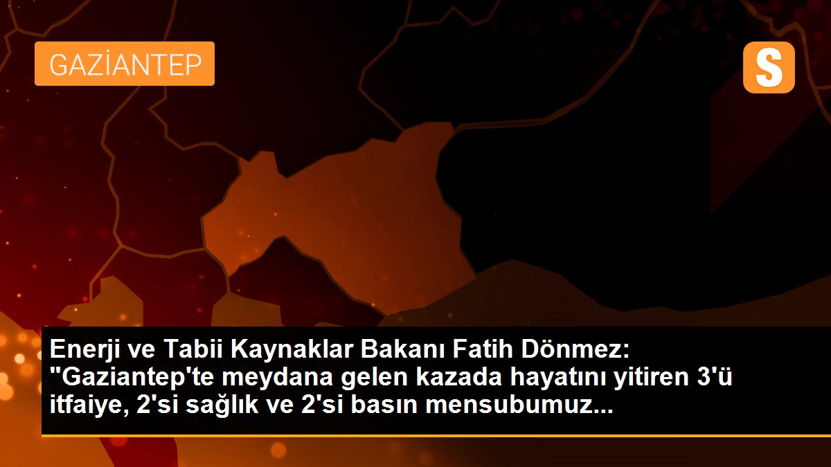 Enerji ve Tabii Kaynaklar Bakanı Fatih Dönmez: "Gaziantep\'te meydana gelen kazada hayatını yitiren 3\'ü itfaiye, 2\'si sağlık ve 2\'si basın mensubumuz...