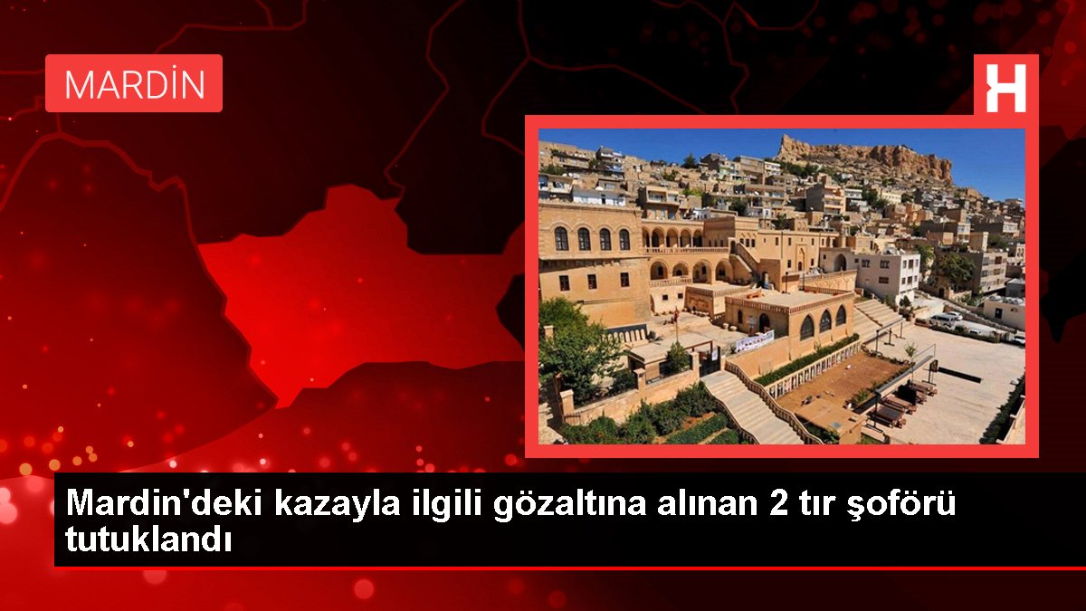 Mardin gündem haberleri: Mardin'deki kazayla ilgili gözaltına alınan 2 tır şoförü tutuklandı