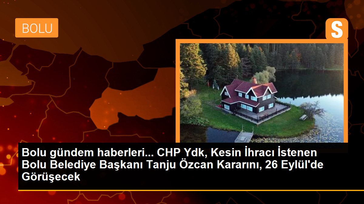 CHP Ydk, Kesin İhracı İstenen Bolu Belediye Başkanı Tanju Özcan Kararını, 26 Eylül\'de Görüşecek