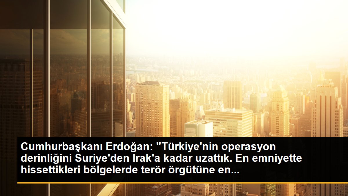 Cumhurbaşkanı Erdoğan: "Türkiye\'nin operasyon derinliğini Suriye\'den Irak\'a kadar uzattık. En emniyette hissettikleri bölgelerde terör örgütüne en...
