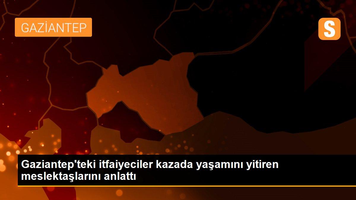 Gaziantep\'teki itfaiyeciler kazada yaşamını yitiren meslektaşlarını anlattı