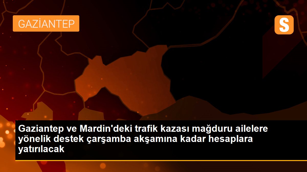 Gaziantep ve Mardin\'deki trafik kazası mağduru ailelere yönelik destek çarşamba akşamına kadar hesaplara yatırılacak