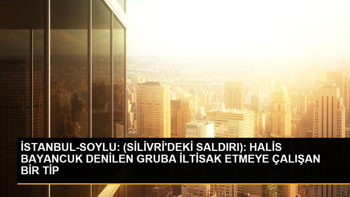 İSTANBUL-SOYLU: (SİLİVRİ\'DEKİ SALDIRI): HALİS BAYANCUK DENİLEN GRUBA İLTİSAK ETMEYE ÇALIŞAN BİR TİP