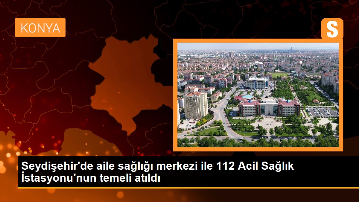 Seydişehir\'de aile sağlığı merkezi ile 112 Acil Sağlık İstasyonu\'nun temeli atıldı