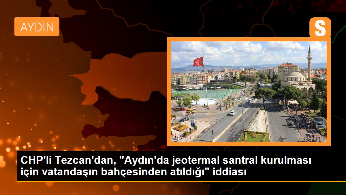CHP\'li Tezcan\'dan, "Aydın\'da jeotermal santral kurulması için vatandaşın bahçesinden atıldığı" iddiası
