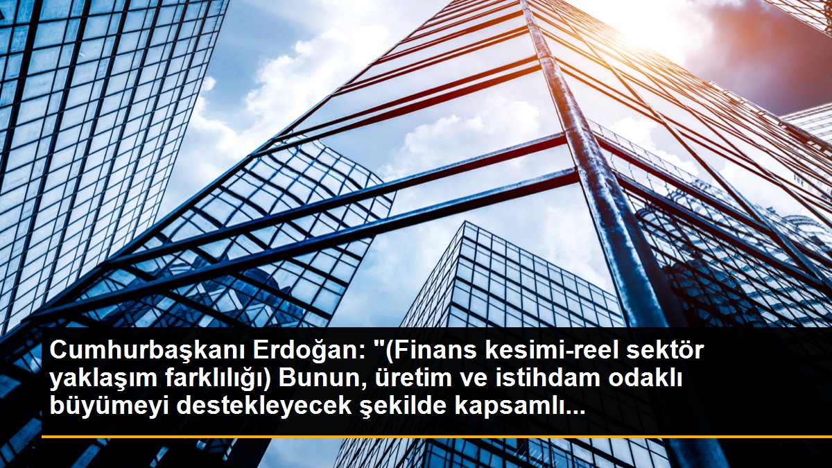 Cumhurbaşkanı Erdoğan: "(Finans kesimi-reel sektör yaklaşım farklılığı) Bunun, üretim ve istihdam odaklı büyümeyi destekleyecek şekilde kapsamlı...